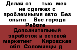 Делай от 400 тыс./мес. на сделках с проблемными авто. Без опыта. - Все города Работа » Дополнительный заработок и сетевой маркетинг   . Кировская обл.,Соломинцы д.